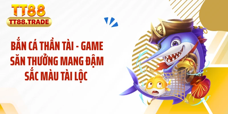 Bắn cá thần tài - Game săn thưởng mang đậm sắc màu tài lộc