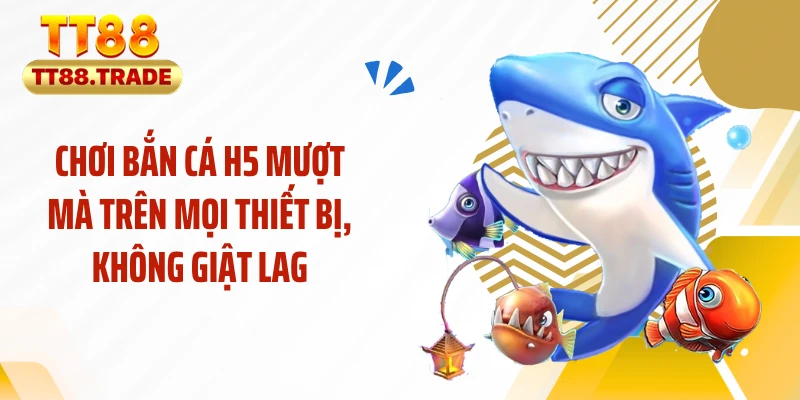 Chơi bắn cá H5 mượt mà trên mọi thiết bị, không giật lag