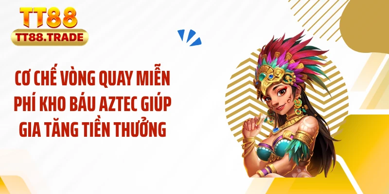 Cơ chế vòng quay miễn phí kho báu aztec giúp gia tăng tiền thưởng