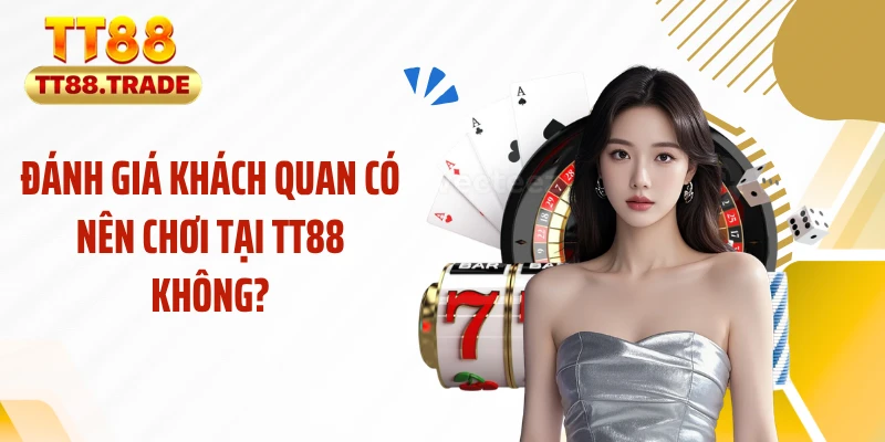 Đánh giá khách quan có nên chơi tại TT88 không?