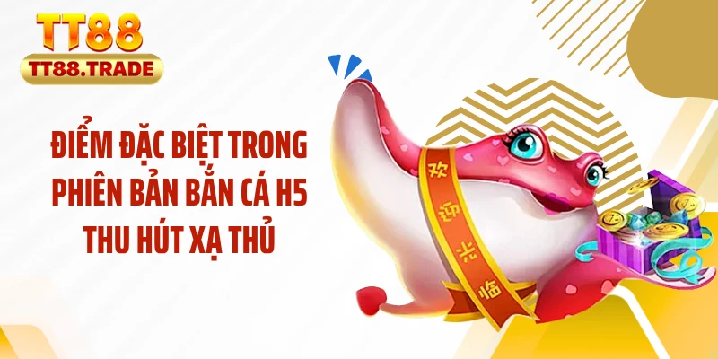 Điểm đặc biệt trong phiên bản bắn cá H5 thu hút xạ thủ