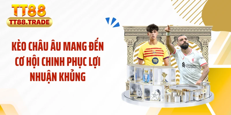 Kèo châu Âu mang đến cơ hội chinh phục lợi nhuận khủng