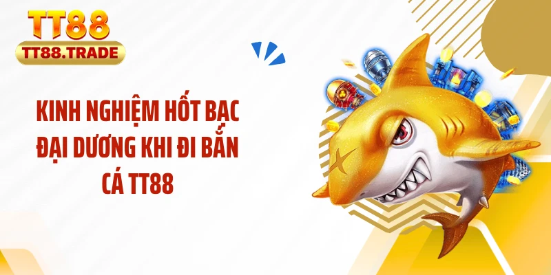 Kinh nghiệm hốt bạc đại dương khi đi bắn cá TT88