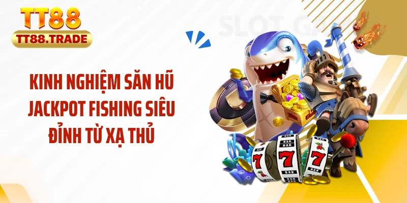 Kinh nghiệm săn hũ Jackpot fishing siêu đỉnh từ xạ thủ
