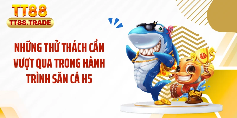 Những thử thách cần vượt qua trong hành trình săn cá H5