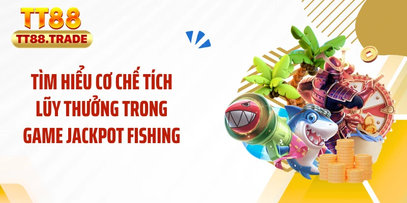 Tìm hiểu cơ chế tích lũy thưởng trong game Jackpot fishing