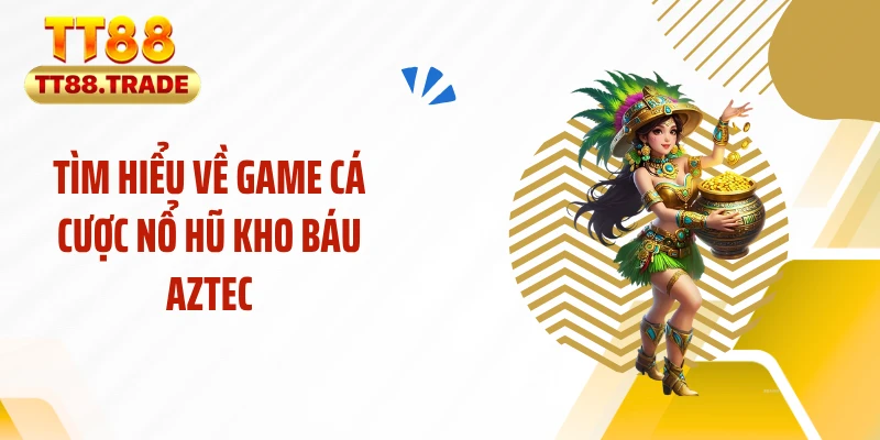 Tìm hiểu về game cá cược nổ hũ kho báu aztec