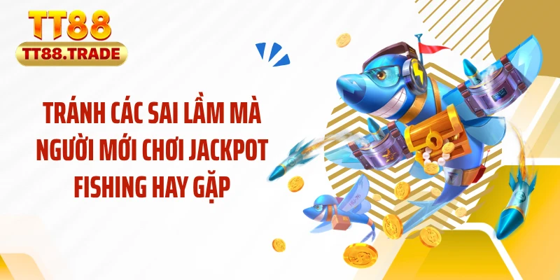 Tránh các sai lầm mà người mới chơi Jackpot fishing hay gặp